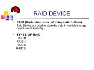 RAID DEVICE
 RAID (Redundant area of independent disks)
Raid Device are used to store the data in multiple storage
device simultaneously.
 TYPES OF RAID
RAID 0
RAID 1
RAID 5
RAID 6
 