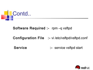 Contd..
Software Required :- rpm –q vsftpd
Configuration File :- vi /etc/vsftpd/vsftpd.conf
Service :- service vsftpd start
 