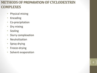 METHODSOFPREPARATIONOFCYCLODEXTRIN
COMPLEXES
• Physical mixing
• Kneading
• Co-precipitation
• Dry mixing
• Sealing
• Slurry complexation
• Neutralization
• Spray drying
• Freeze-drying
• Solvent evaporation
8
 