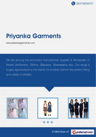 08376806937
A Member of
Priyanka Garments
www.priyankagarments.com
School Uniform Kids School Uniforms Corporate Uniform Institutional Uniform Industrial
Uniform Hotel And Restaurant Uniform Hospital Uniforms Security Uniform Defence
Uniform Navy Uniform Air Force Uniform Police Uniform Commando Uniform Military
Uniform Other Uniforms School Uniform Accessories Corporate Formal Wear Mens
Blazers Mens Sherwanies Hotel Bed Sheet Bed Cover Hospital Pillow Cover Hospital Bed
Sheet School Uniform Kids School Uniforms Corporate Uniform Institutional Uniform Industrial
Uniform Hotel And Restaurant Uniform Hospital Uniforms Security Uniform Defence
Uniform Navy Uniform Air Force Uniform Police Uniform Commando Uniform Military
Uniform Other Uniforms School Uniform Accessories Corporate Formal Wear Mens
Blazers Mens Sherwanies Hotel Bed Sheet Bed Cover Hospital Pillow Cover Hospital Bed
Sheet School Uniform Kids School Uniforms Corporate Uniform Institutional Uniform Industrial
Uniform Hotel And Restaurant Uniform Hospital Uniforms Security Uniform Defence
Uniform Navy Uniform Air Force Uniform Police Uniform Commando Uniform Military
Uniform Other Uniforms School Uniform Accessories Corporate Formal Wear Mens
Blazers Mens Sherwanies Hotel Bed Sheet Bed Cover Hospital Pillow Cover Hospital Bed
Sheet School Uniform Kids School Uniforms Corporate Uniform Institutional Uniform Industrial
Uniform Hotel And Restaurant Uniform Hospital Uniforms Security Uniform Defence
Uniform Navy Uniform Air Force Uniform Police Uniform Commando Uniform Military
Uniform Other Uniforms School Uniform Accessories Corporate Formal Wear Mens
We are among the prominent manufacturer, supplier & Wholesaler of
Hotel Uniforms, Shirts, Blazers, Sherwanis etc. Our range is
hugely appreciated by the clients for its latest fashion like perfect fitting
and variety of shades.
 