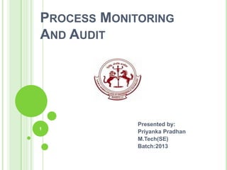 PROCESS MONITORING
AND AUDIT
1
Presented by:
Priyanka Pradhan
M.Tech(SE)
Batch:2013
 