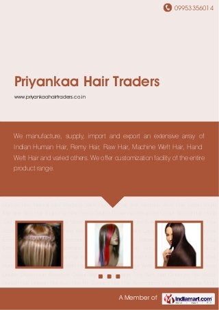 09953356014
A Member of
Priyankaa Hair Traders
www.priyankaahairtraders.co.in
Hair Extension Coloured Hair Extension Remy Hair Extension Natural Hair Extension Curly Hair
Extension Weave Hair Extension Virgin Hair Extension Human Hair Extension Remy
Hair Machine Weft Hair Raw Hair Indian Hair Artificial Human Hair Natural Hair Machine Weft
Human Hair Soft Machine Weft Hair Indian Virgin Machine Weft Hair Virgin Hair Non Remy
Double Drawn Hair Bleached Colour Wefted Hair Hand Tied Weft Hair Coloured Hair Waste
Human Hair Human Hair Bulk Hair Pre Bonded Hair Hair Accessories Hair Wig Machine Made
Wig Woman Hair Wig Lace Wig Human Hair Wig Hair Extension Coloured Hair Extension Remy
Hair Extension Natural Hair Extension Curly Hair Extension Weave Hair Extension Virgin Hair
Extension Human Hair Extension Remy Hair Machine Weft Hair Raw Hair Indian Hair Artificial
Human Hair Natural Hair Machine Weft Human Hair Soft Machine Weft Hair Indian Virgin
Machine Weft Hair Virgin Hair Non Remy Double Drawn Hair Bleached Colour Wefted Hair Hand
Tied Weft Hair Coloured Hair Waste Human Hair Human Hair Bulk Hair Pre Bonded Hair Hair
Accessories Hair Wig Machine Made Wig Woman Hair Wig Lace Wig Human Hair Wig Hair
Extension Coloured Hair Extension Remy Hair Extension Natural Hair Extension Curly Hair
Extension Weave Hair Extension Virgin Hair Extension Human Hair Extension Remy
Hair Machine Weft Hair Raw Hair Indian Hair Artificial Human Hair Natural Hair Machine Weft
Human Hair Soft Machine Weft Hair Indian Virgin Machine Weft Hair Virgin Hair Non Remy
Double Drawn Hair Bleached Colour Wefted Hair Hand Tied Weft Hair Coloured Hair Waste
Human Hair Human Hair Bulk Hair Pre Bonded Hair Hair Accessories Hair Wig Machine Made
We manufacture, supply, import and export an extensive array of
Indian Human Hair, Remy Hair, Raw Hair, Machine Weft Hair, Hand
Weft Hair and varied others. We offer customization facility of the entire
product range.
 