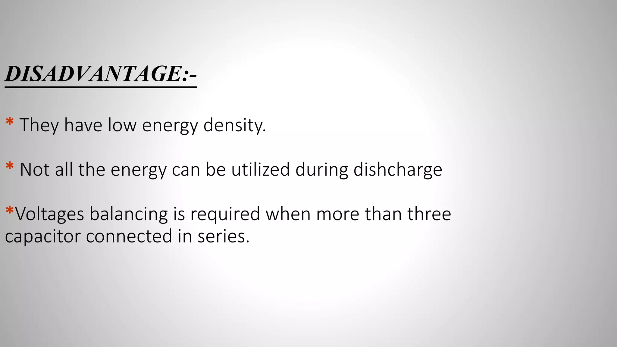 DISADVANTAGE:-
* They have low energy density.
* Not all the energy can be utilized during dishcharge
*Voltages balancing is required when more than three
capacitor connected in series.
 