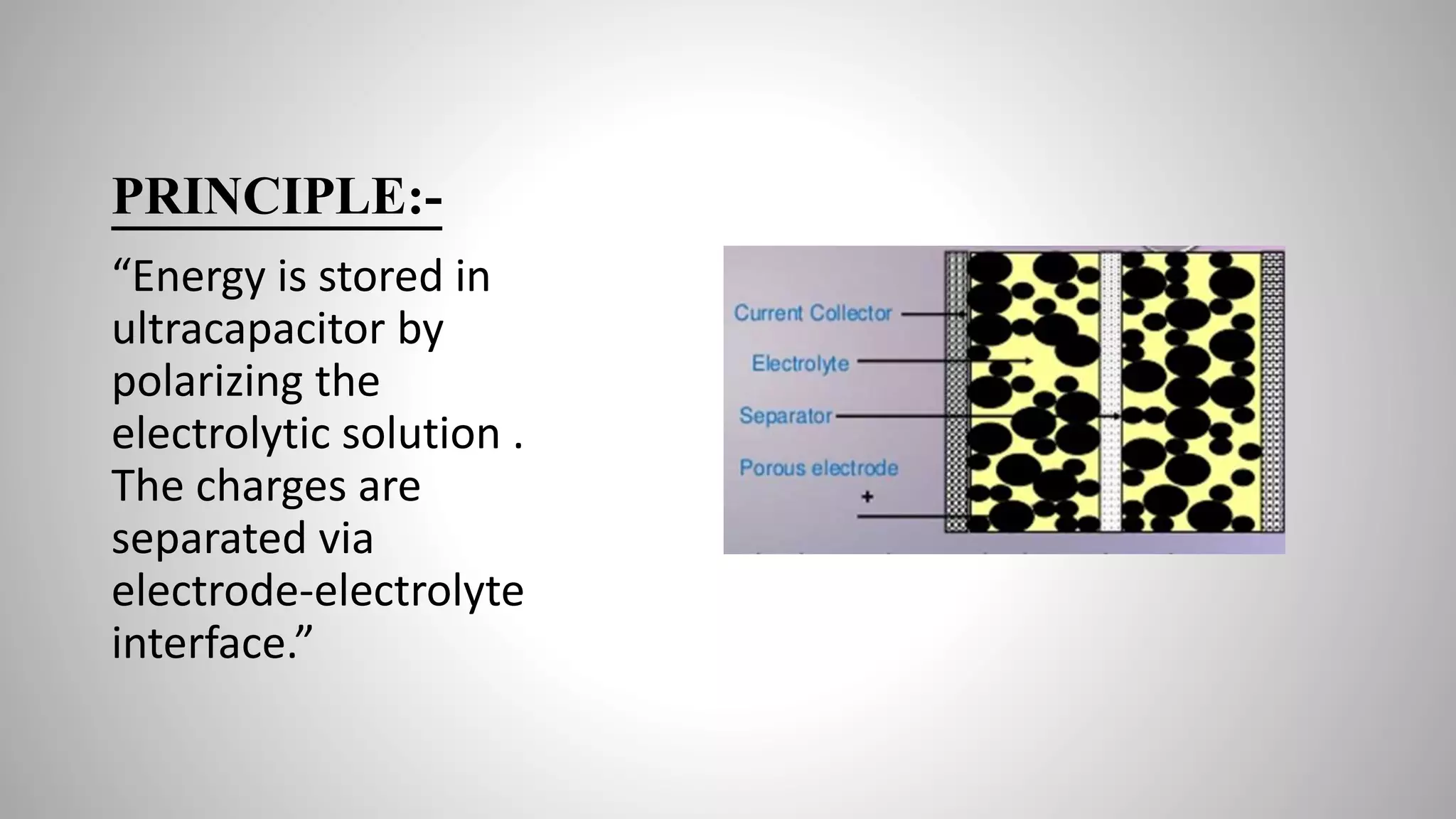 PRINCIPLE:-
“Energy is stored in
ultracapacitor by
polarizing the
electrolytic solution .
The charges are
separated via
electrode-electrolyte
interface.”
 