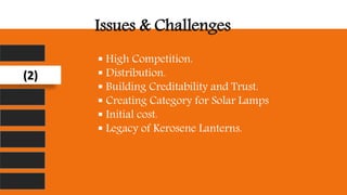 (2)
Issues & Challenges
 High Competition.
 Distribution.
 Building Creditability and Trust.
 Creating Category for Solar Lamps
 Initial cost.
 Legacy of Kerosene Lanterns.
 