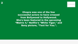 Chopra was one of the few
successful actors to have crossed
from Bollywood to Hollywood.
She's been featured in the upcomi...