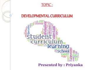 TOPIC :
DEVELOPMENTAL CURRICULUM
Presented by : Priyanka
 