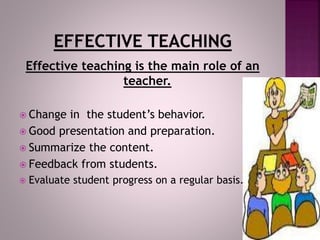 Effective teaching is the main role of an
teacher.
 Change in the student’s behavior.
 Good presentation and preparation.
 Summarize the content.
 Feedback from students.
 Evaluate student progress on a regular basis.
 