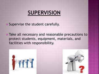  Supervise the student carefully.
 Take all necessary and reasonable precautions to
protect students, equipment, materials, and
facilities with responsibility.
 