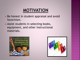  Be honest in student appraisal and avoid
favoritism.
 Assist students in selecting books,
equipment, and other instructional
materials.
 
