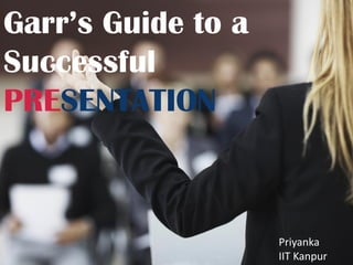 Garr’s Guide to a
Successful
PRESENTATION
Priyanka
IIT Kanpur
 