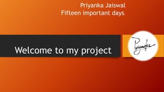 Welcome to my project
Priyanka Jaiswal
Fifteen important days.
 