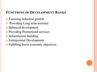 FUNCTIONS OF DEVELOPMENT BANKS
 Fostering industrial growth
 Providing Long term assistant
 Balanced development
 Prov...
