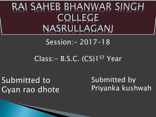 Session:- 2017-18
Class:- B.S.C. (CS)1ST Year
Submitted to
Gyan rao dhote
Submitted by
Priyanka kushwah
 