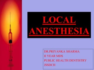 LOCAL 
ANESTHESIA 
DR.PRIYANKA SHARMA 
II YEAR MDS 
PUBLIC HEALTH DENTISTRY 
JSSDCH 
 