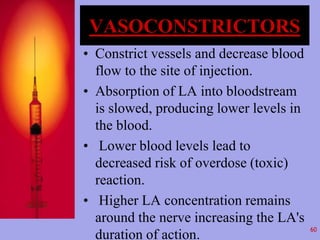 VASOCONSTRICTORS 
• Constrict vessels and decrease blood 
flow to the site of injection. 
• Absorption of LA into bloodstr...