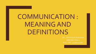 COMMUNICATION :
MEANING AND
DEFINITIONS
BY : PRIYANKA PARSANA
MBA MU SEM-1
ROLL NO.: 91900323081
 