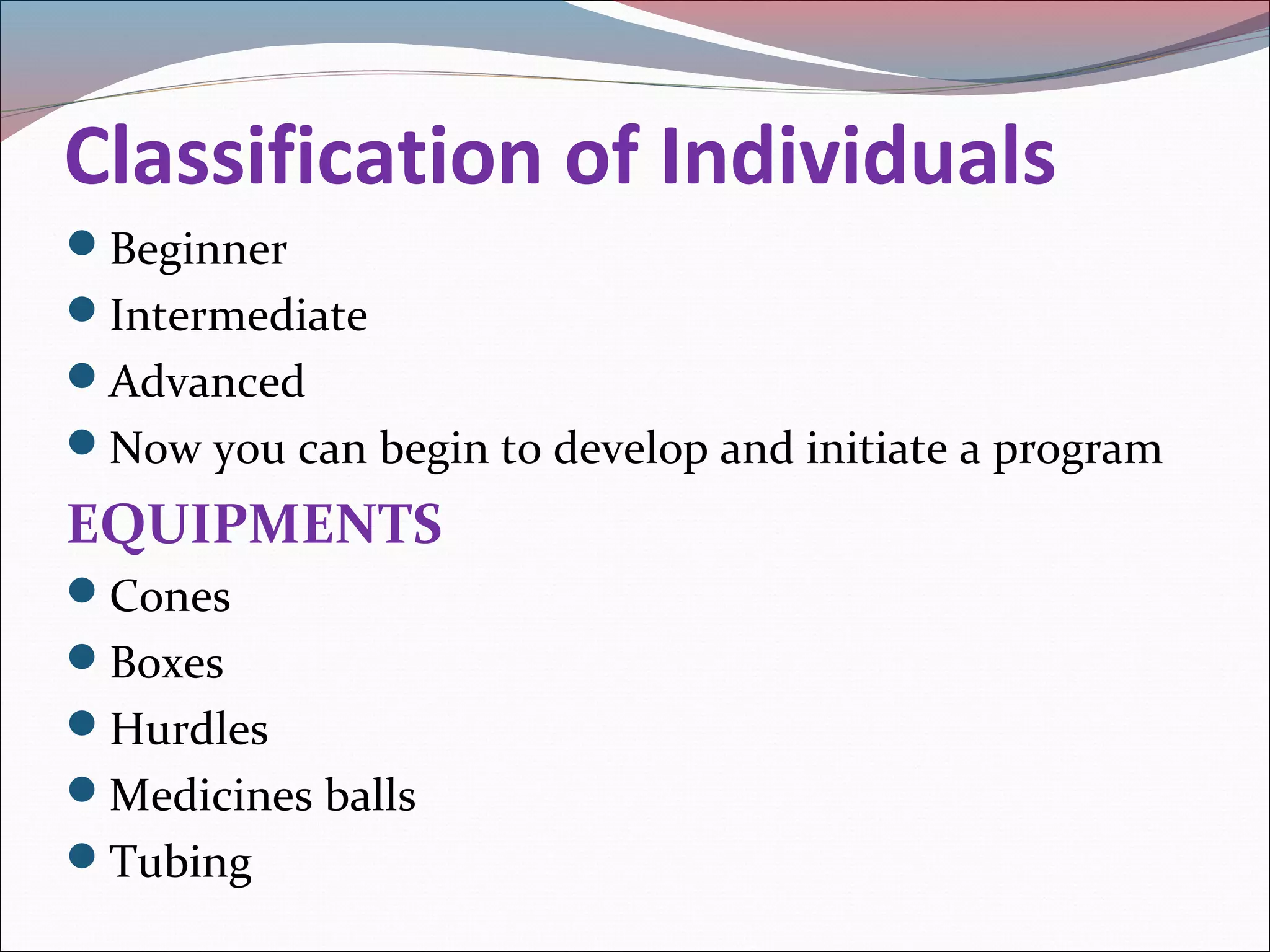 Classification of Individuals
Beginner
Intermediate
Advanced
Now you can begin to develop and initiate a program
EQUIPMENTS
Cones
Boxes
Hurdles
Medicines balls
Tubing
 