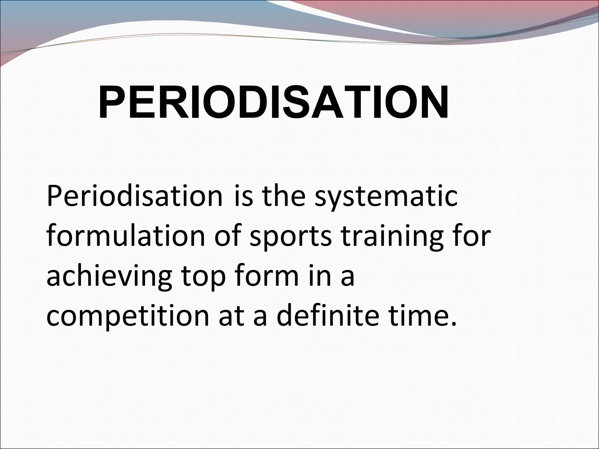 PERIODISATION
Periodisation is the systematic
formulation of sports training for
achieving top form in a
competition at a definite time.
 