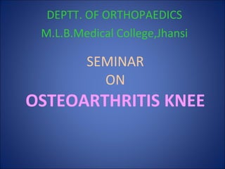 SEMINAR ON OSTEOARTHRITIS KNEE DEPTT. OF ORTHOPAEDICS M.L.B.Medical College,Jhansi 