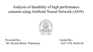 Analysis of durability of high performance
concrete using Artificial Neural Network (ANN)
Presented By:-
Mr. Priyank Bharat Panchmiya
Guided By:-
Prof. V.M. Pandit Sir
 