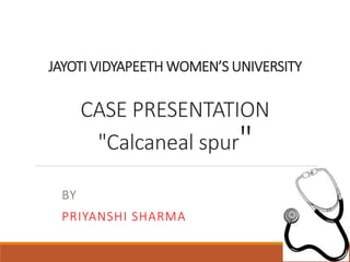 JAYOTI VIDYAPEETH WOMEN’S UNIVERSITY
CASE PRESENTATION
"Calcaneal spur"
BY
PRIYANSHI SHARMA
 