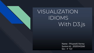 VISUALIZATION
IDIOMS
With D3.js
Name: - Priyanshi Verma
System Id: - 2020543260
Sec: - F ‘G1’
 