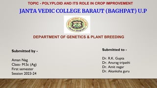 JANTA VEDIC COLLEGE BARAUT (BAGHPAT) U.P
DEPARTMENT OF GENETICS & PLANT BREEDING
Submitted by -
Aman Nag
Class- M.Sc (Ag)
First semester
Session 2023-24
Submitted to -
Dr. R.K. Gupta
Dr. Anurag tripathi
Dr. Amit nagar
Dr. Akanksha guru
TOPIC - POLYPLOID AND ITS ROLE IN CROP IMPROVEMENT
 