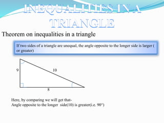 Theorem on inequalities in a triangle
If two sides of a triangle are unequal, the angle opposite to the longer side is larger (
or greater)
10
8
9
Here, by comparing we will get that-
Angle opposite to the longer side(10) is greater(i.e. 90°)
 