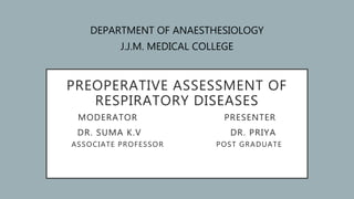 PREOPERATIVE ASSESSMENT OF
RESPIRATORY DISEASES
MODERATOR PRESENTER
DR. SUMA K.V DR. PRIYA
ASSOCIATE PROFESSOR POST GRADUATE
DEPARTMENT OF ANAESTHESIOLOGY
J.J.M. MEDICAL COLLEGE
 