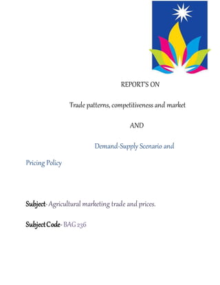 REPORT’S ON
Trade patterns, competitiveness and market
AND
Demand-Supply Scenario and
Pricing Policy
Subject-Agricultural marketing trade and prices.
SubjectCode-BAG236
 