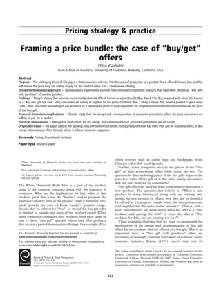 Pricing strategy & practice
Framing a price bundle: the case of “buy/get”
offers
Priya Raghubir
Haas School of Business, University of California, Berkeley, California, USA
Abstract
Purpose – The underlying thesis of this paper is that consumers will infer that the costs of production of a product that is offered free are low, and this
will reduce the price they are willing to pay for the product when it is a stand-alone offering.
Design/methodology/approach – Two laboratory experiments examine how consumers respond to products that have been offered as “free gifts
with purchase” of another product.
Findings – Study 1 shows, that when an economically identical offer is framed as a joint bundle (Buy X and Y for $), compared with when it is framed
as a “Buy one, get one free” offer, consumers are willing to pay less for the product offered “free.” Study 2 shows that, when a product is given away
“free,” then consumers are willing to pay less for it as a stand-alone product, especially when the original promotional offer does not include the price
of the free gift.
Research limitations/implications – Results imply that the design and communication of consumer promotions affect the price consumers are
willing to pay for a product.
Practical implications – Managerial implications for the design and communication of consumer promotions are discussed.
Originality/value – The paper adds to the growing body of research that shows that a price promotion has more than just an economic effect; it also
has an informational effect through which it affects consumer responses.
Keywords Pricing, Promotional methods
Paper type Research paper
White Diamonds by Elizabeth Taylor: free body mist with purchase of
fragrance.
Free pair of pearl earrings with purchase of pearl necklace ($66).
An 8-piece gift set free with any $18.50 Este´e Lauder purchase! Including
full size lipstick.
The White Diamonds Body Mist is a part of the product
range of the cosmetic company along with the fragrance it
promotes. What are the implications for later sales of this
product, given that it was the “freebie” used to promote the
fragrance (another item in the product range)? Similarly, full-
sized lipsticks are part of Este´e Lauder’s product range.
Should they be offered for “free”, or should the free gift offer
be limited to sample-size units of the product range? While
many cosmetics companies offer products from their range as
part of these “free gift” specials, others only offer products
that are not a part of their regular offerings. For example, Polo
offers freebies such as dufﬂe bags and backpacks, while
Clinique offers full-sized lipsticks.
Further, some companies include the prices of the “free
gift” in their promotional offers while others do not. The
question is: does including prices of the free gifts improve the
perceived value of the gift or is this price simply discounted
and not fully believed by consumers?
Free gift offers are used by some companies to introduce a
new product. The question that follows is: “When a new
product is being introduced along with an existing one,
should the new product be offered as a ‘free gift’ or should it
be offered as a joint price bundle where the two products are
sold together for the same dollar amount?”. That is, will a
pearl manufacturer sell more pearls when the offer is a “Buy
necklace and earrings for $66,” or when the offer is “Buy
necklace for $66, and get earrings for free”?
These examples illustrate that we need to understand the
implications of the design and communication of free gift
offers for the products that are offered as a free gift. This is an
important issue as “free gift with purchase” offers are
becoming increasingly common in a variety of domains. In the
cosmetics industry, Sexton (1987) reports that over 60
The Emerald Research Register for this journal is available at
www.emeraldinsight.com/researchregister
The current issue and full text archive of this journal is available at
www.emeraldinsight.com/1061-0421.htm
Journal of Product & Brand Management
14/2 (2005) 123–128
q Emerald Group Publishing Limited [ISSN 1061-0421]
[DOI 10.1108/10610420510592617]
The author would like to thank Chau Ly for her research assistance in this
project. Comments from seminar participants at Columbia University,
Dartmouth College, Harvard, INSEAD, MIT, Simon Fraser University,
University of Florida, University of Toronto and Wharton and from an
anonymous reviewer are gratefully acknowledged.
123
 