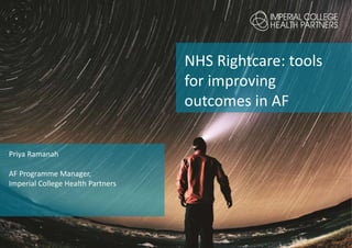 NHS Rightcare: tools
for improving
outcomes in AF
Priya Ramanah
AF Programme Manager,
Imperial College Health Partners
 
