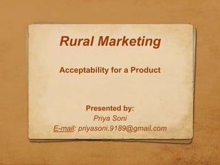 Rural Marketing

 Acceptability for a Product



           Presented by:
             Priya Soni
E-mail: priyasoni.9189@gmail.com
 