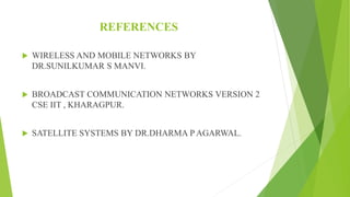REFERENCES
 WIRELESS AND MOBILE NETWORKS BY
DR.SUNILKUMAR S MANVI.
 BROADCAST COMMUNICATION NETWORKS VERSION 2
CSE IIT , KHARAGPUR.
 SATELLITE SYSTEMS BY DR.DHARMA P AGARWAL.
 