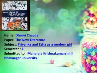 Name: Dhruvi Chavda
Paper: The New Literature
Subject: Priyanka and Esha as a modern girl
Semester : 4
Submitted to : Maharaja Krishnakumarsinhji
Bhavnagar university
 