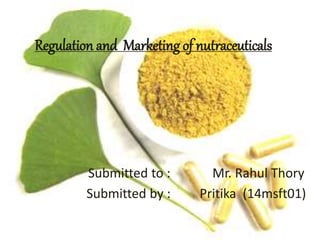 Regulation and Marketing of nutraceuticals
Submitted to : Mr. Rahul Thory
Submitted by : Pritika (14msft01)
 