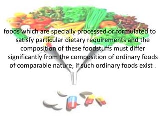 foods which are specially processed or formulated to
satisfy particular dietary requirements and the
composition of these foodstuffs must differ
significantly from the composition of ordinary foods
of comparable nature, if such ordinary foods exist .
 