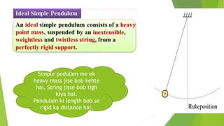 Simple pedulam me ek
heavy mass jise bob kehte
hai. String jisse bob tigh
kiya hai.
Pendulam ki length bob se
rigid ka distance hai.
 