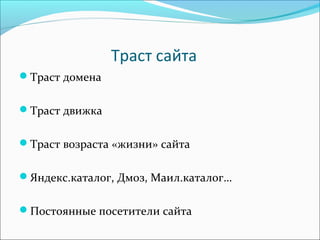 Траст сайта
Траст домена
Траст движка
Траст возраста «жизни» сайта
Яндекс.каталог, Дмоз, Маил.каталог…
Постоянные посетители сайта
 