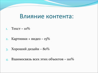 Влияние контента:
1. Текст – 10%
2. Картинки + видео – 15%
3. Хороший дизайн – 80%
4. Взаимосвязь всех этих объектов – 110%
 
