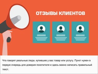 Что говорят реальные люди, купившие у вас товар или услугу. Пункт нужен в
первую очередь для доверия посетителя и здесь важно написать правильный
текст.
 