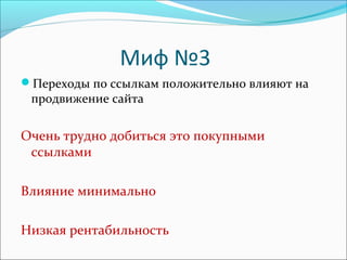 Миф №3
Переходы по ссылкам положительно влияют на
продвижение сайта
Очень трудно добиться это покупными
ссылками
Влияние минимально
Низкая рентабильность
 