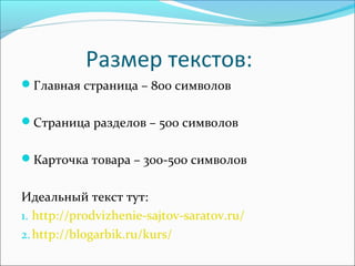 Размер текстов:
Главная страница – 800 символов
Страница разделов – 500 символов
Карточка товара – 300-500 символов
Идеальный текст тут:
1. http://prodvizhenie-sajtov-saratov.ru/
2.http://blogarbik.ru/kurs/
 