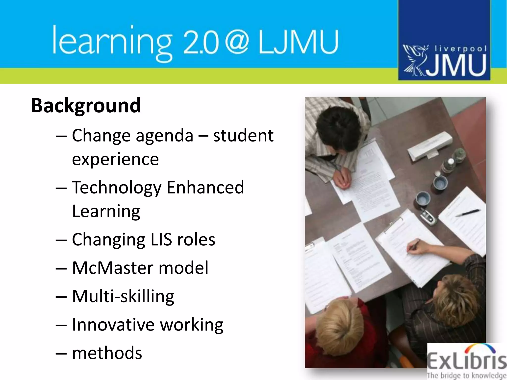 BackgroundChange agenda – student experienceTechnology Enhanced LearningChanging LIS rolesMcMaster modelMulti-skillingInnovative working methods