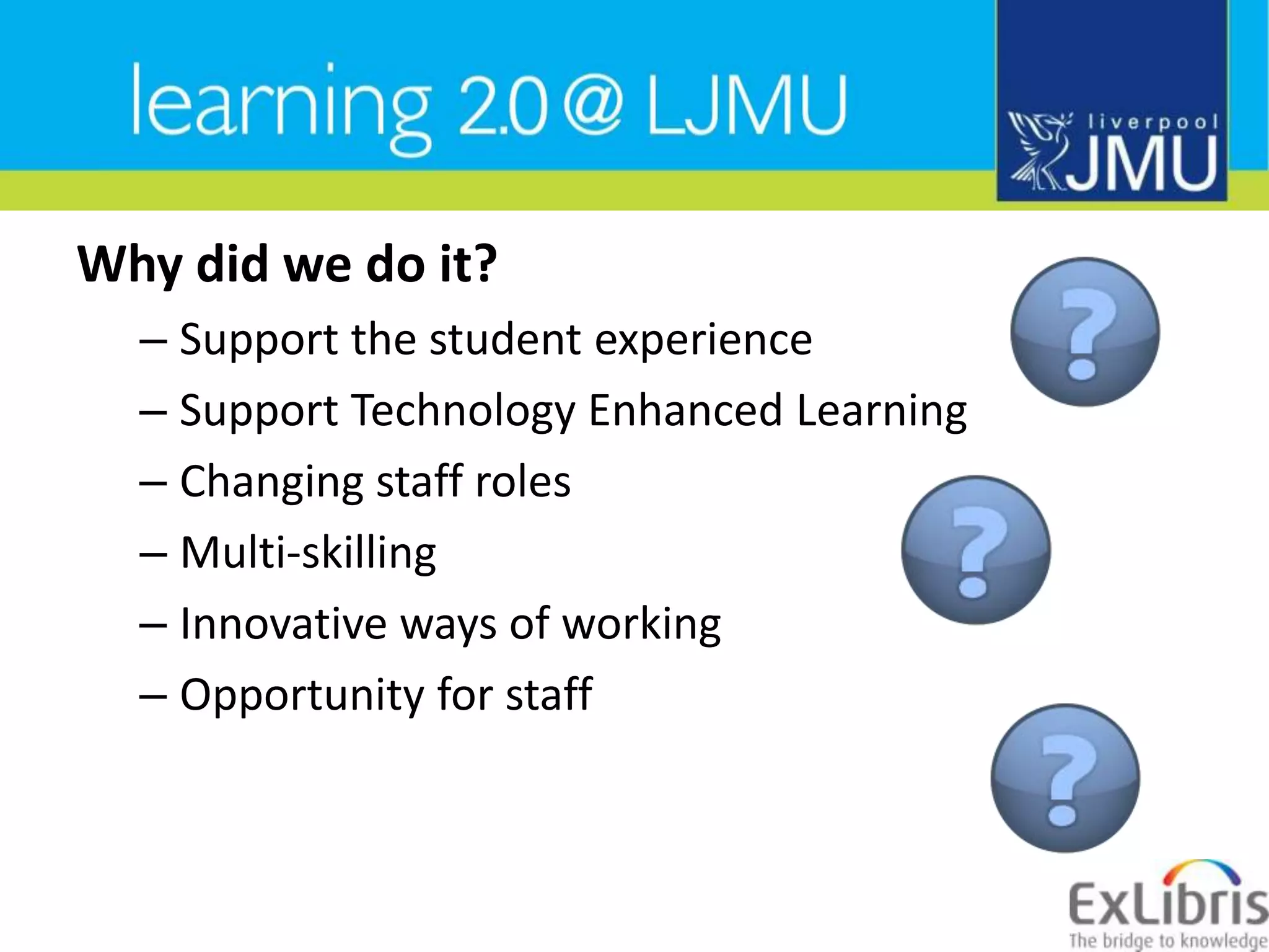 Why did we do it?Support the student experienceSupport Technology Enhanced LearningChanging staff rolesMulti-skillingInnovative ways of workingOpportunity for staff