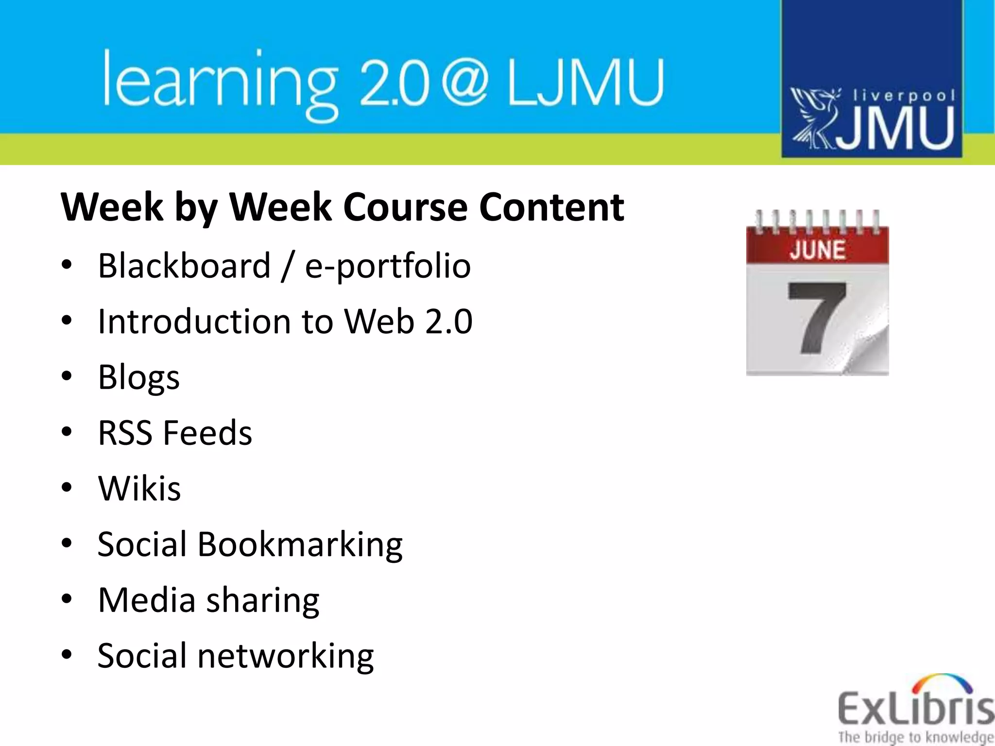 Week by Week Course ContentBlackboard / e-portfolioIntroduction to Web 2.0BlogsRSS FeedsWikisSocial BookmarkingMedia sharingSocial networking