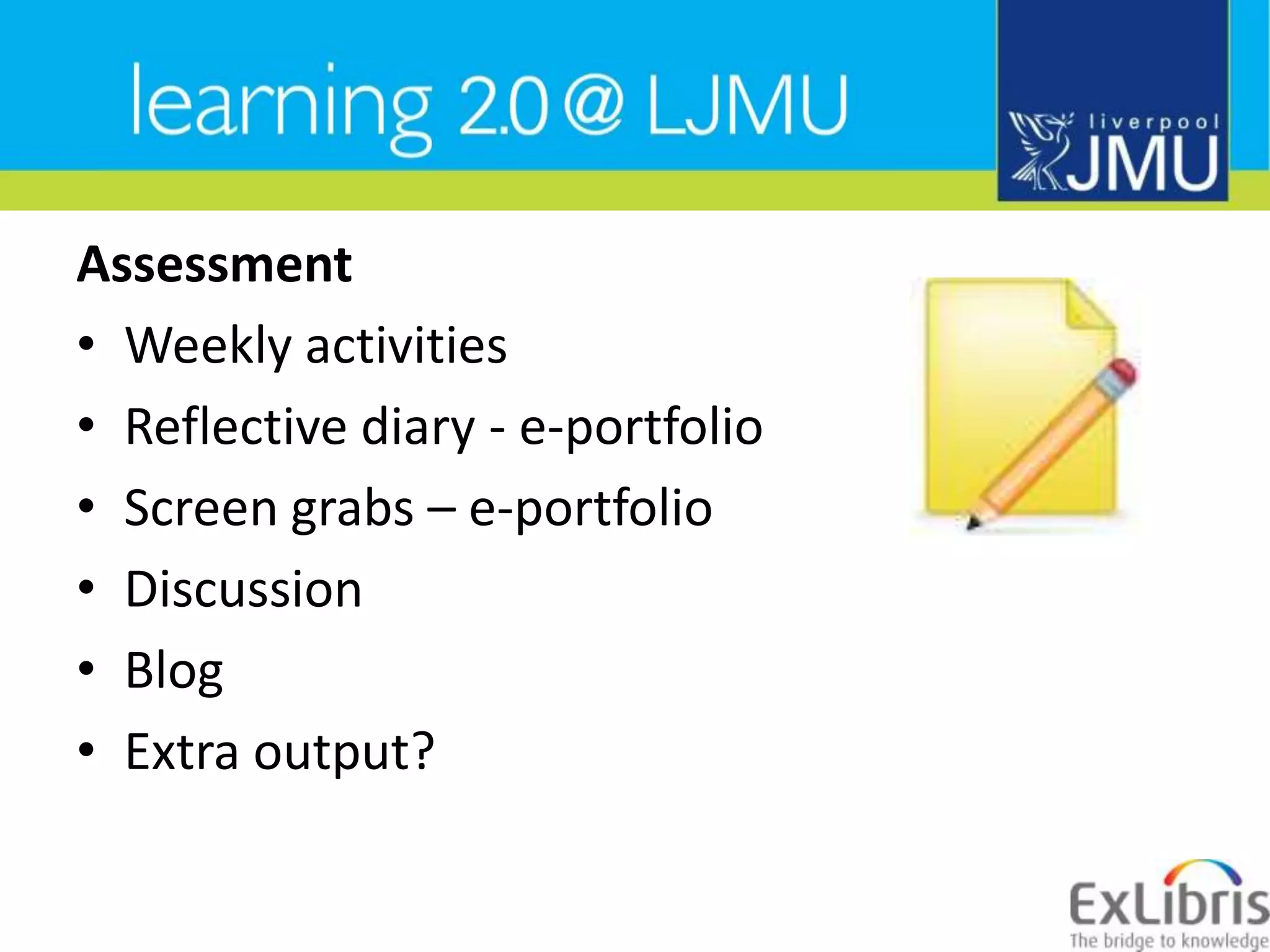 AssessmentWeekly activitiesReflective diary - e-portfolioScreen grabs – e-portfolioDiscussionBlogExtra output?