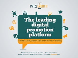 The leading
digital
promotion
platform
Generate Leads, Acquire Data and Grow Your Following
Address: 1055 Pine St Nashville, TN 37203 | Phone: (508) 509-8692
Contact: Ben Dolgoff | Email: Ben@PrizeLaunch.com | www.PrizeLaunch.com
 