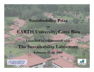 Sustainability Prize
                  at
EARTH University, Costa Rica
    Launched in collaboration with
The Sustainability Laboratory
         February 25-26, 2009
 